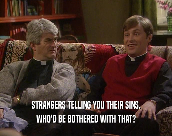STRANGERS TELLING YOU THEIR SINS. WHO'D BE BOTHERED WITH THAT? 