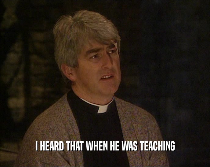 I HEARD THAT WHEN HE WAS TEACHING  