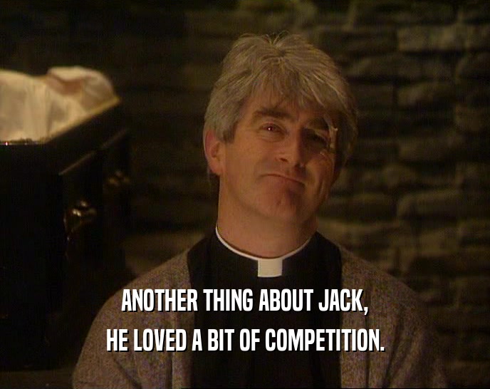 ANOTHER THING ABOUT JACK,
 HE LOVED A BIT OF COMPETITION.
 