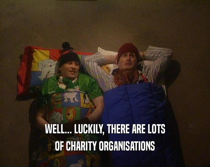 WELL... LUCKILY, THERE ARE LOTS
 OF CHARITY ORGANISATIONS
 