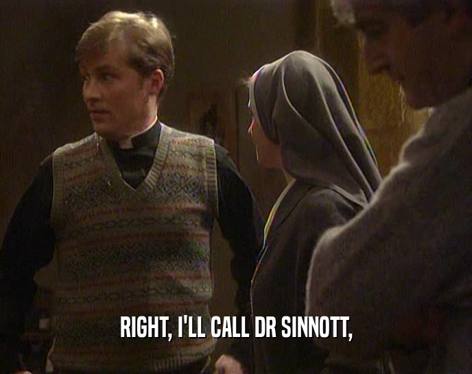 RIGHT, I'LL CALL DR SINNOTT,  