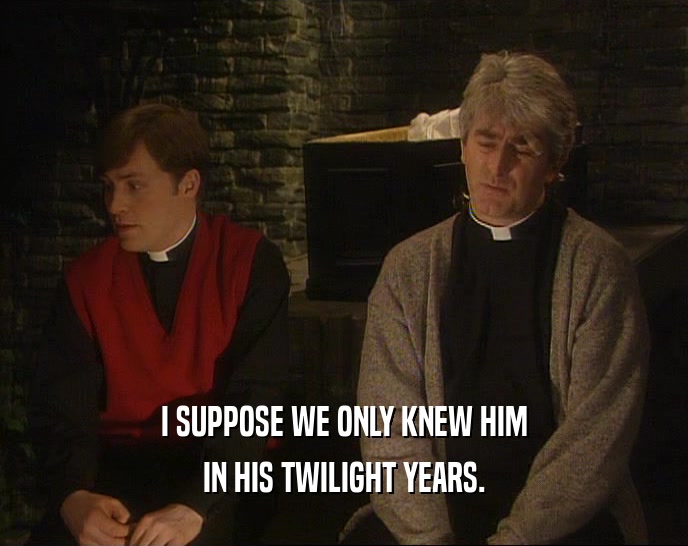 I SUPPOSE WE ONLY KNEW HIM IN HIS TWILIGHT YEARS. 