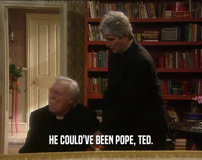 HE COULD'VE BEEN POPE, TED.  