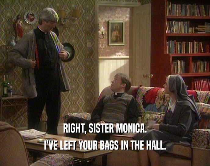 RIGHT, SISTER MONICA. I'VE LEFT YOUR BAGS IN THE HALL. 