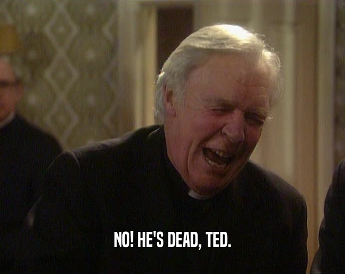 NO! HE'S DEAD, TED.  