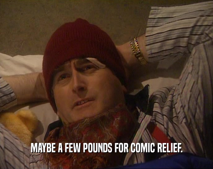 MAYBE A FEW POUNDS FOR COMIC RELIEF.
  