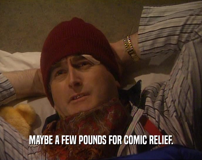MAYBE A FEW POUNDS FOR COMIC RELIEF.  