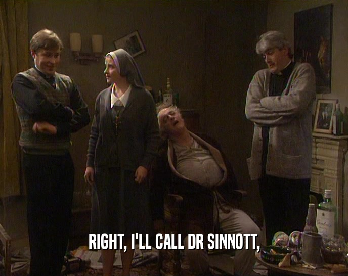 RIGHT, I'LL CALL DR SINNOTT,  