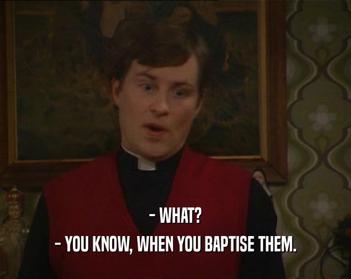 - WHAT?
 - YOU KNOW, WHEN YOU BAPTISE THEM.
 
