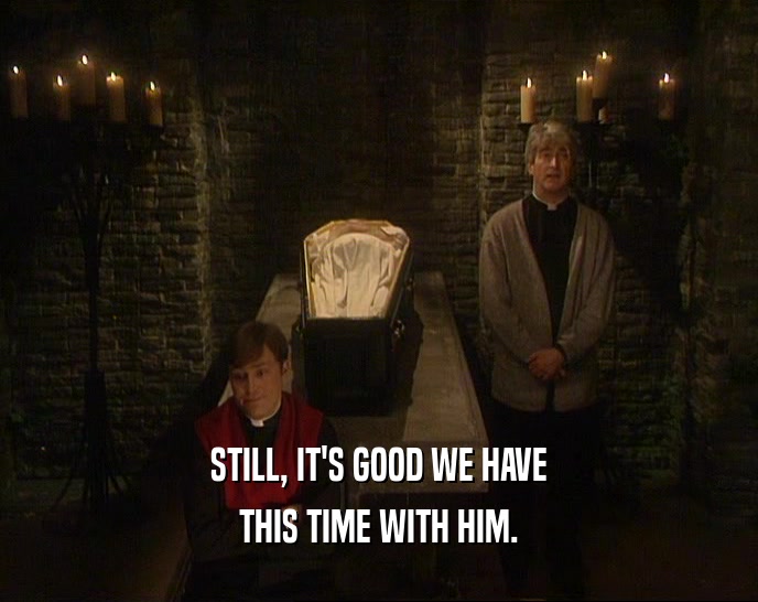 STILL, IT'S GOOD WE HAVE THIS TIME WITH HIM. 