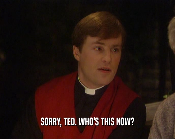 SORRY, TED. WHO'S THIS NOW?
  
