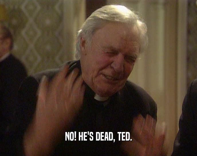 NO! HE'S DEAD, TED.  
