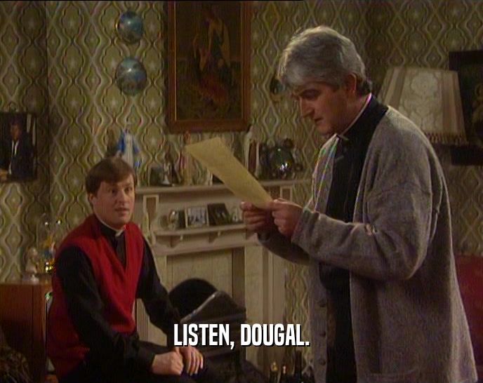LISTEN, DOUGAL.  