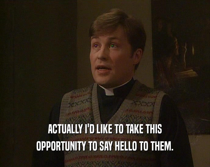 ACTUALLY I'D LIKE TO TAKE THIS OPPORTUNITY TO SAY HELLO TO THEM. 