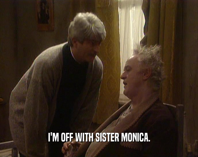 I'M OFF WITH SISTER MONICA.  