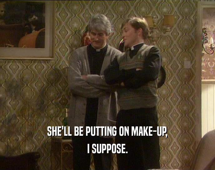 SHE'LL BE PUTTING ON MAKE-UP, I SUPPOSE. 
