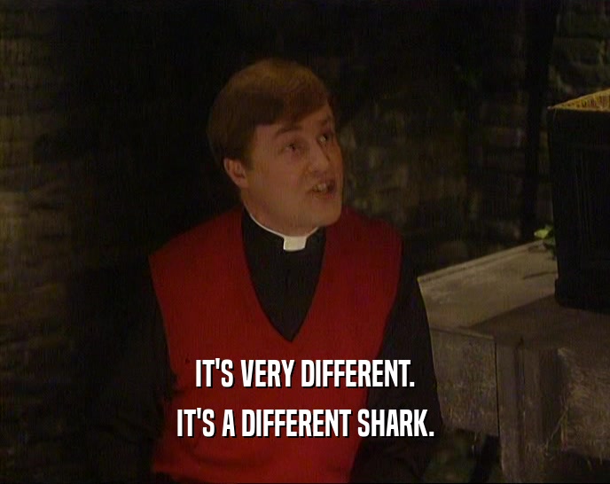 IT'S VERY DIFFERENT. IT'S A DIFFERENT SHARK. 