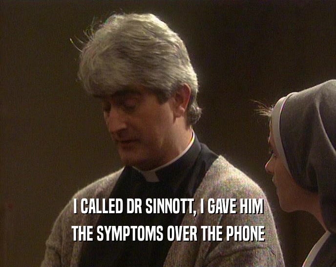 I CALLED DR SINNOTT, I GAVE HIM
 THE SYMPTOMS OVER THE PHONE
 