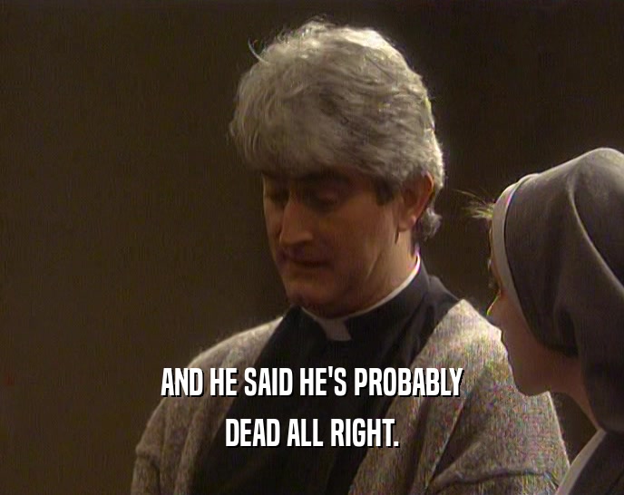 AND HE SAID HE'S PROBABLY DEAD ALL RIGHT. 