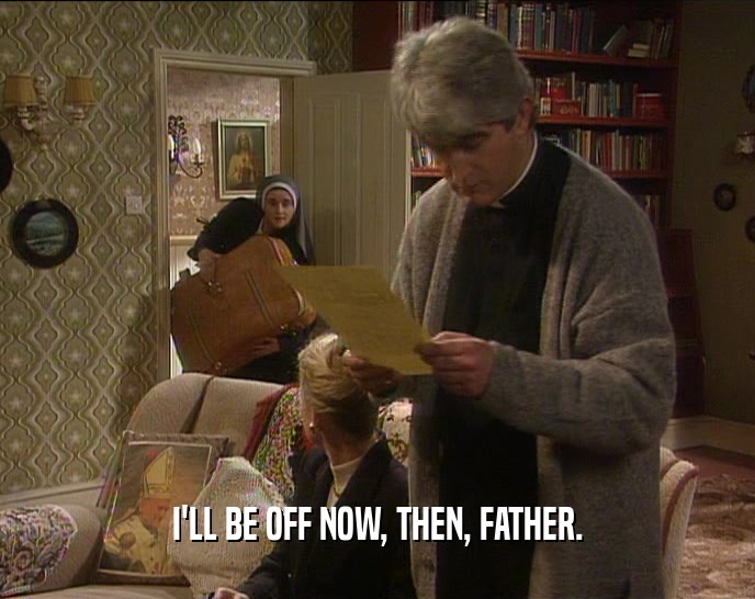 I'LL BE OFF NOW, THEN, FATHER.  