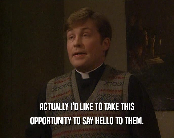 ACTUALLY I'D LIKE TO TAKE THIS OPPORTUNITY TO SAY HELLO TO THEM. 