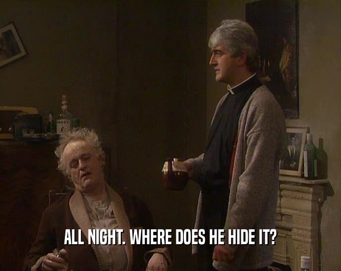 ALL NIGHT. WHERE DOES HE HIDE IT?  
