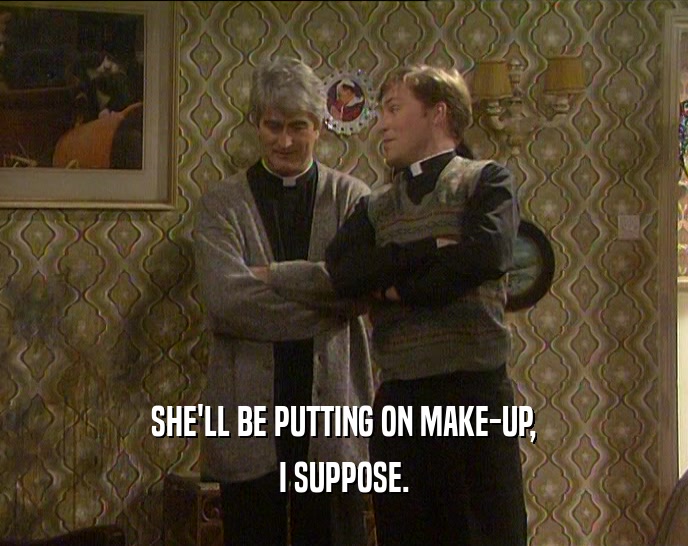 SHE'LL BE PUTTING ON MAKE-UP, I SUPPOSE. 