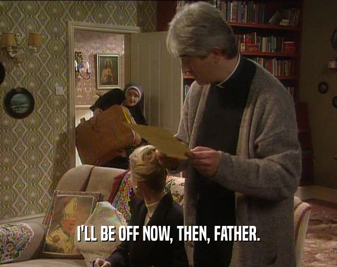 I'LL BE OFF NOW, THEN, FATHER.  