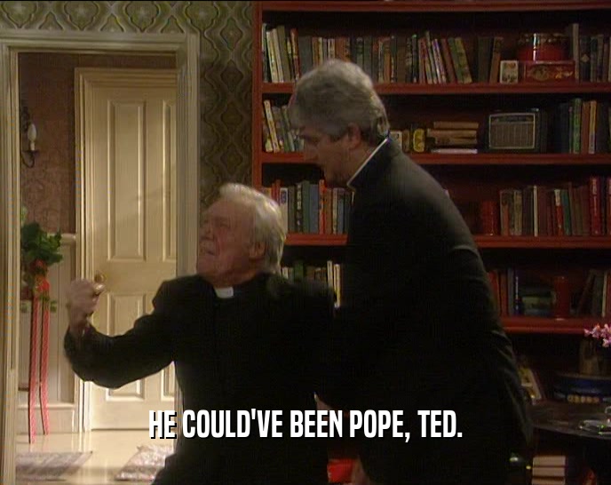 HE COULD'VE BEEN POPE, TED.  