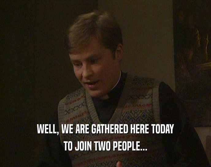 WELL, WE ARE GATHERED HERE TODAY TO JOIN TWO PEOPLE... 