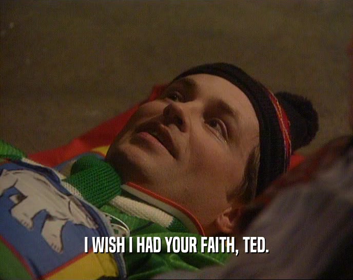 I WISH I HAD YOUR FAITH, TED.  