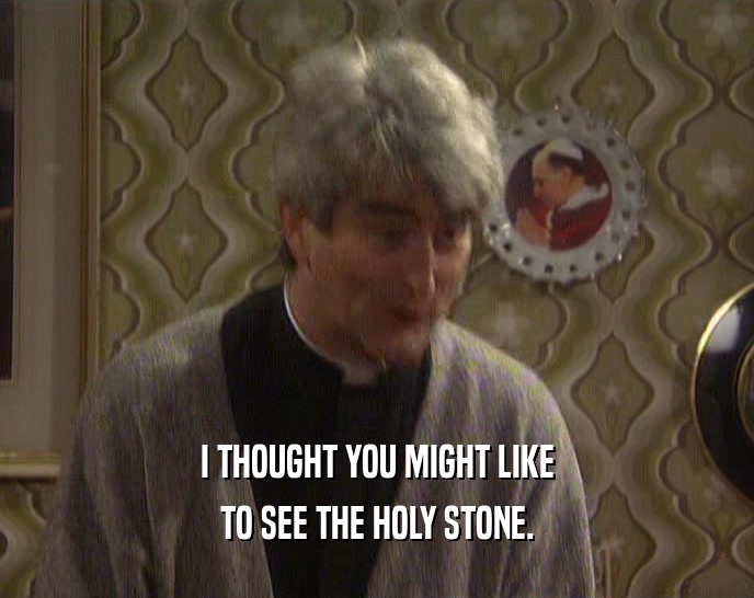 I THOUGHT YOU MIGHT LIKE TO SEE THE HOLY STONE. 