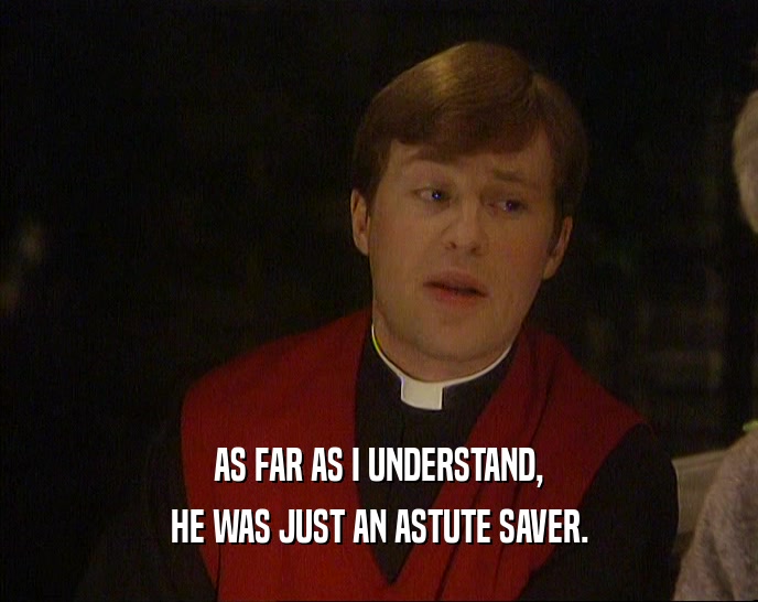 AS FAR AS I UNDERSTAND, HE WAS JUST AN ASTUTE SAVER. 