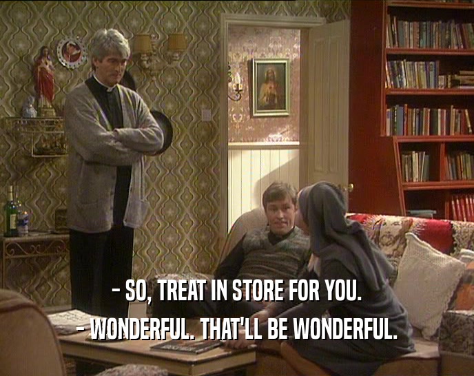 - SO, TREAT IN STORE FOR YOU. - WONDERFUL. THAT'LL BE WONDERFUL. 