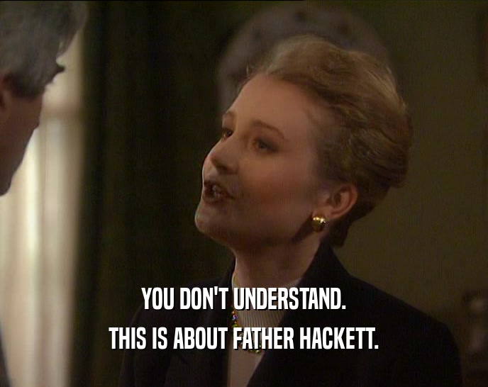 YOU DON'T UNDERSTAND.
 THIS IS ABOUT FATHER HACKETT.
 