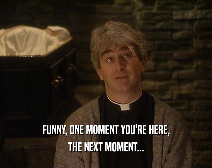 FUNNY, ONE MOMENT YOU'RE HERE, THE NEXT MOMENT... 
