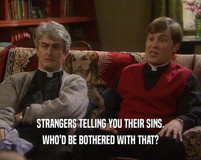 STRANGERS TELLING YOU THEIR SINS.
 WHO'D BE BOTHERED WITH THAT?
 