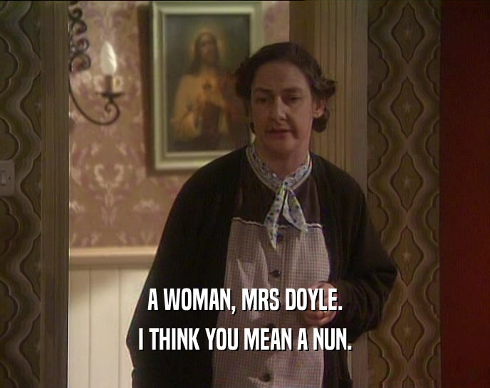 A WOMAN, MRS DOYLE.
 I THINK YOU MEAN A NUN.
 