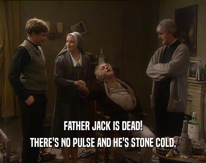 FATHER JACK IS DEAD!
 THERE'S NO PULSE AND HE'S STONE COLD.
 