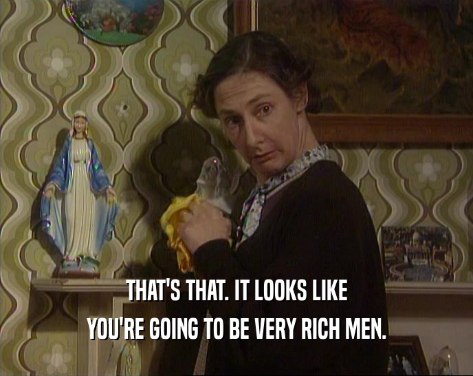 THAT'S THAT. IT LOOKS LIKE YOU'RE GOING TO BE VERY RICH MEN. 