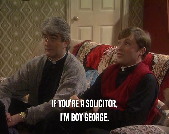 IF YOU'RE A SOLICITOR,
 I'M BOY GEORGE.
 