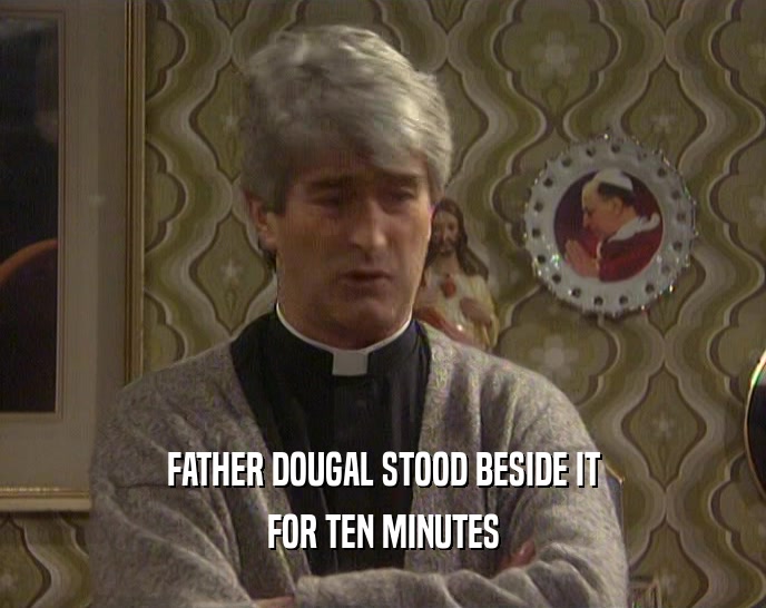FATHER DOUGAL STOOD BESIDE IT FOR TEN MINUTES 