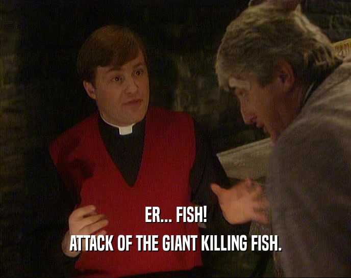 ER... FISH! ATTACK OF THE GIANT KILLING FISH. 