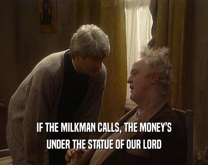 IF THE MILKMAN CALLS, THE MONEY'S UNDER THE STATUE OF OUR LORD 