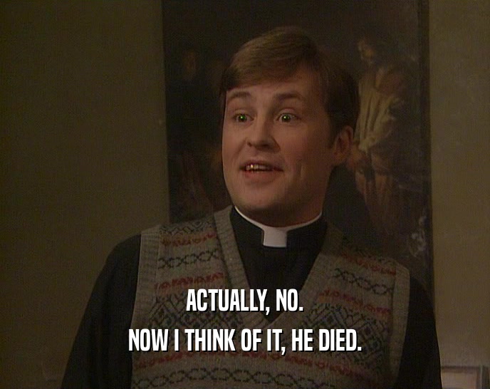ACTUALLY, NO. NOW I THINK OF IT, HE DIED. 