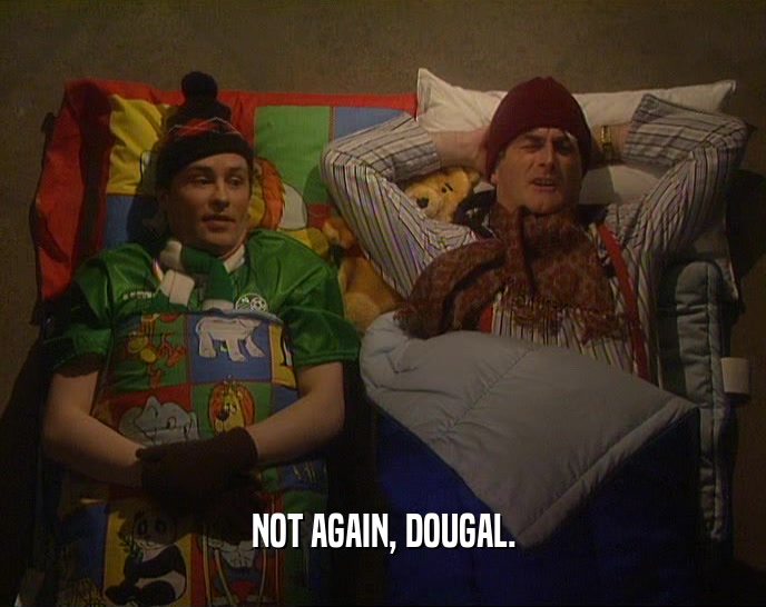 NOT AGAIN, DOUGAL.  