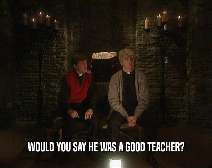 WOULD YOU SAY HE WAS A GOOD TEACHER?
  
