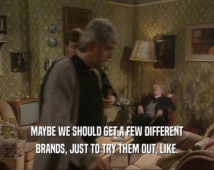MAYBE WE SHOULD GET A FEW DIFFERENT BRANDS, JUST TO TRY THEM OUT, LIKE. 