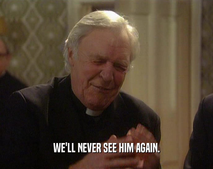 WE'LL NEVER SEE HIM AGAIN.  