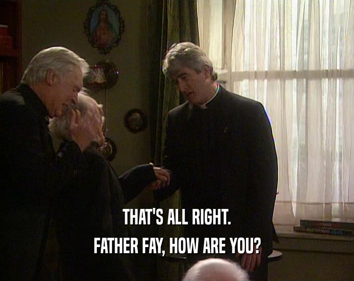 THAT'S ALL RIGHT.
 FATHER FAY, HOW ARE YOU?
 